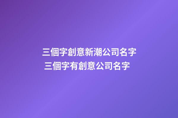 三個字創意新潮公司名字 三個字有創意公司名字